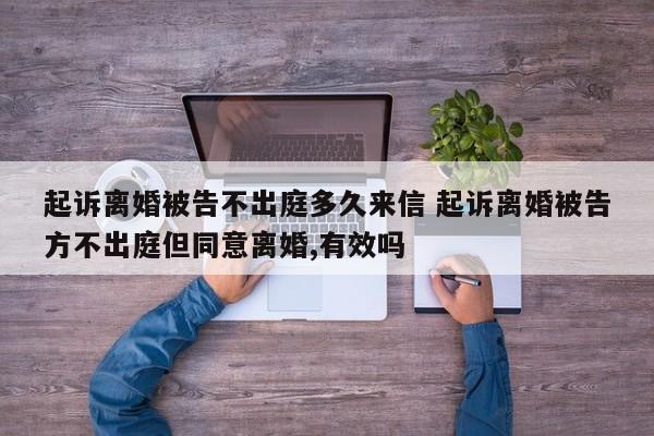 起诉离婚被告不出庭多久来信 起诉离婚被告方不出庭但同意离婚,有效吗