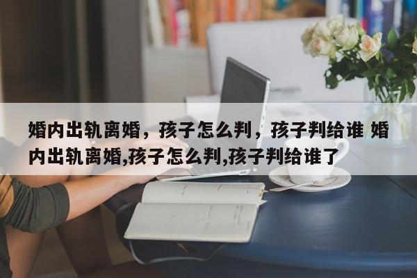 婚内出轨离婚，孩子怎么判，孩子判给谁 婚内出轨离婚,孩子怎么判,孩子判给谁了