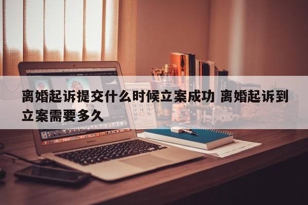 离婚起诉提交什么时候立案成功 离婚起诉到立案需要多久