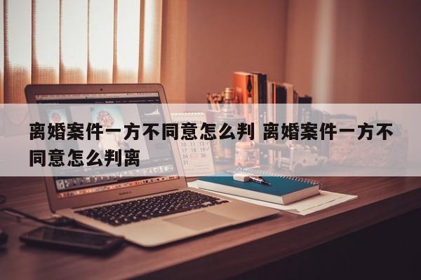 离婚案件一方不同意怎么判 离婚案件一方不同意怎么判离