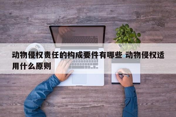 动物侵权责任的构成要件有哪些 动物侵权适用什么原则