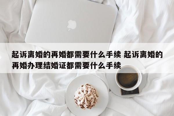 起诉离婚的再婚都需要什么手续 起诉离婚的再婚办理结婚证都需要什么手续