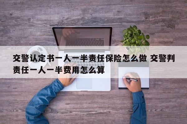 交警认定书一人一半责任保险怎么做 交警判责任一人一半费用怎么算