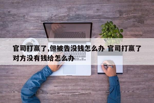 官司打赢了,但被告没钱怎么办 官司打赢了对方没有钱给怎么办