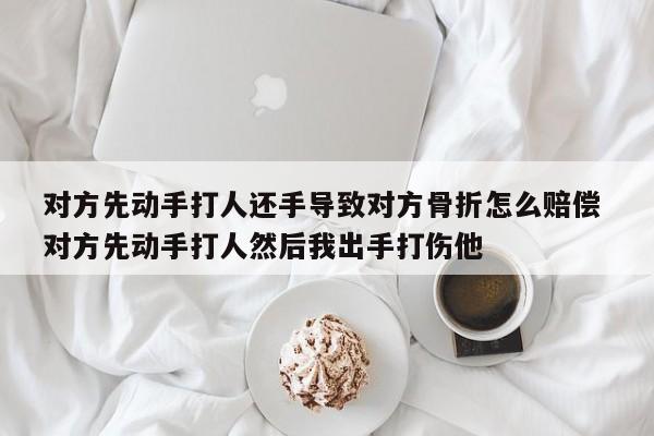 对方先动手打人还手导致对方骨折怎么赔偿 对方先动手打人然后我出手打伤他