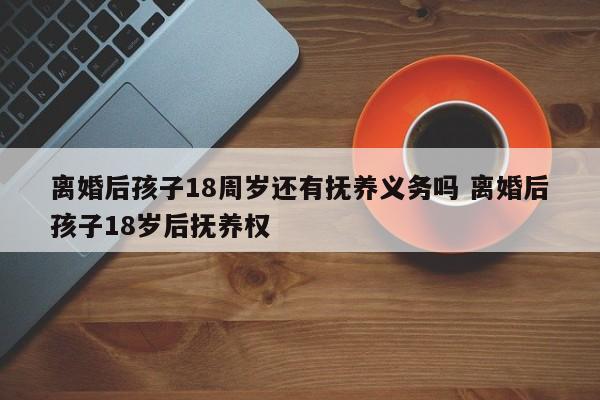 离婚后孩子18周岁还有抚养义务吗 离婚后孩子18岁后抚养权