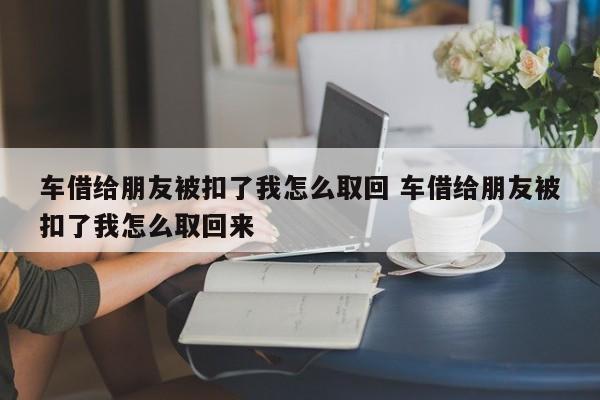 车借给朋友被扣了我怎么取回 车借给朋友被扣了我怎么取回来