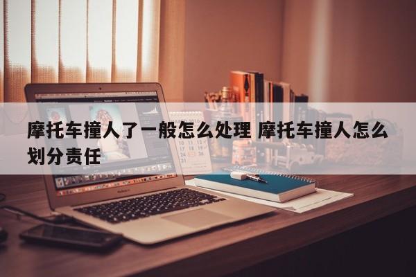 摩托车撞人了一般怎么处理 摩托车撞人怎么划分责任