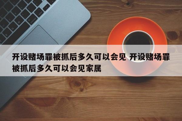 开设赌场罪被抓后多久可以会见 开设赌场罪被抓后多久可以会见家属