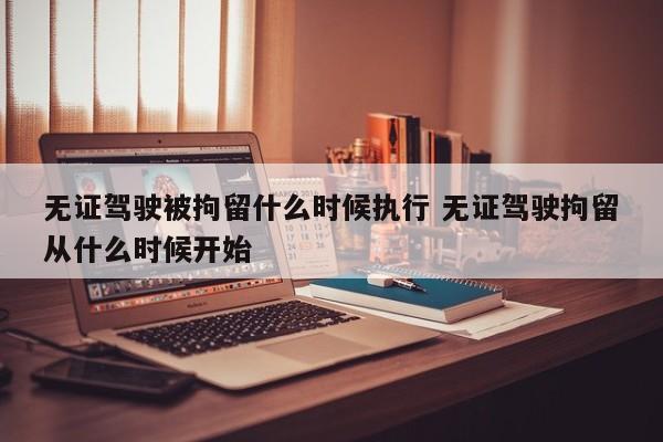 无证驾驶被拘留什么时候执行 无证驾驶拘留从什么时候开始
