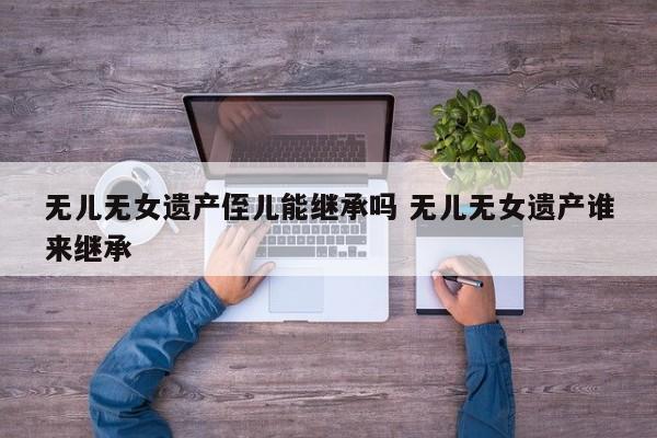 无儿无女遗产侄儿能继承吗 无儿无女遗产谁来继承