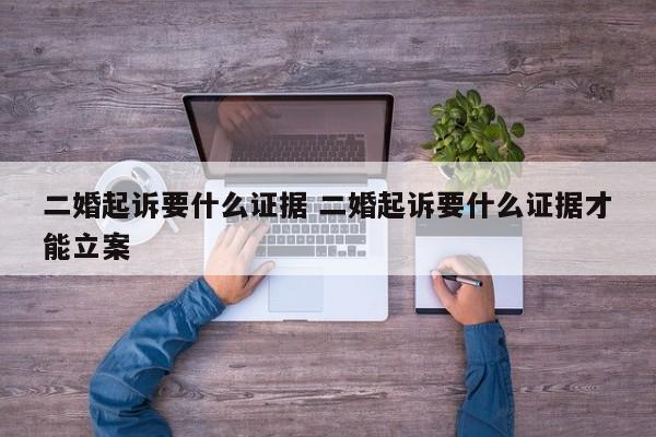 二婚起诉要什么证据 二婚起诉要什么证据才能立案