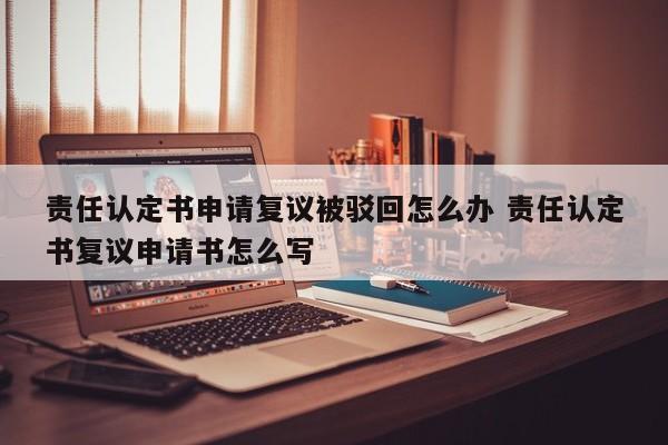 责任认定书申请复议被驳回怎么办 责任认定书复议申请书怎么写