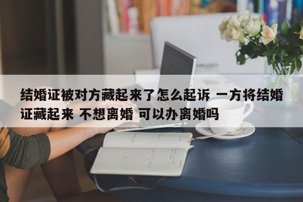 结婚证被对方藏起来了怎么起诉 一方将结婚证藏起来 不想离婚 可以办离婚吗