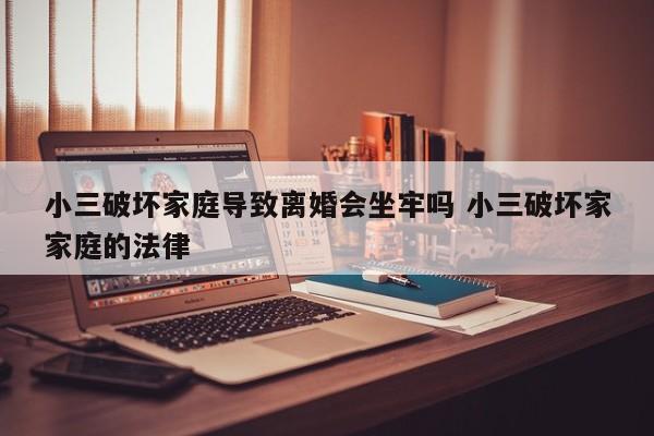 小三破坏家庭导致离婚会坐牢吗 小三破坏家家庭的法律