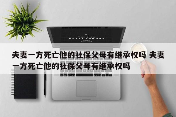 夫妻一方死亡他的社保父母有继承权吗 夫妻一方死亡他的社保父母有继承权吗