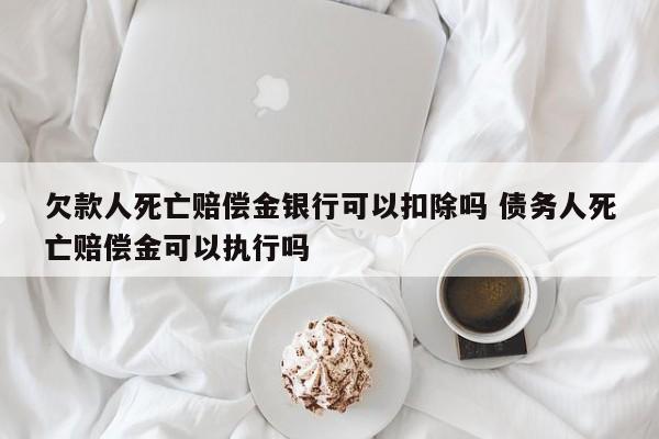 欠款人死亡赔偿金银行可以扣除吗 债务人死亡赔偿金可以执行吗