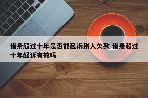 借条超过十年是否能起诉别人欠款 借条超过十年起诉有效吗