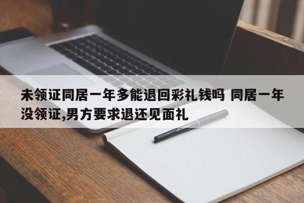 未领证同居一年多能退回彩礼钱吗 同居一年没领证,男方要求退还见面礼
