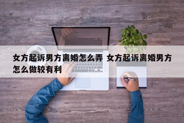 女方起诉男方离婚怎么弄 女方起诉离婚男方怎么做较有利