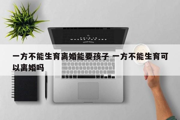 一方不能生育离婚能要孩子 一方不能生育可以离婚吗