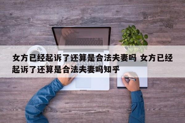 女方已经起诉了还算是合法夫妻吗 女方已经起诉了还算是合法夫妻吗知乎
