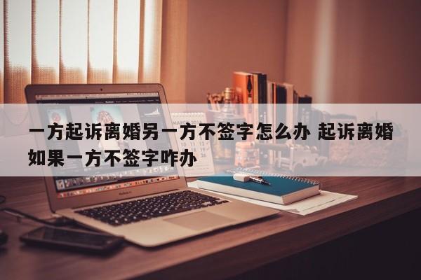 一方起诉离婚另一方不签字怎么办 起诉离婚如果一方不签字咋办