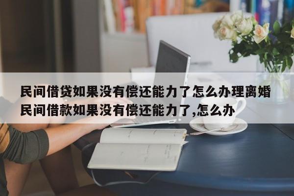民间借贷如果没有偿还能力了怎么办理离婚 民间借款如果没有偿还能力了,怎么办