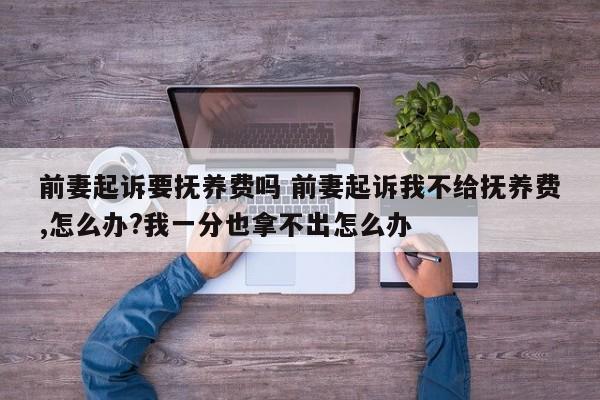 前妻起诉要抚养费吗 前妻起诉我不给抚养费,怎么办?我一分也拿不出怎么办