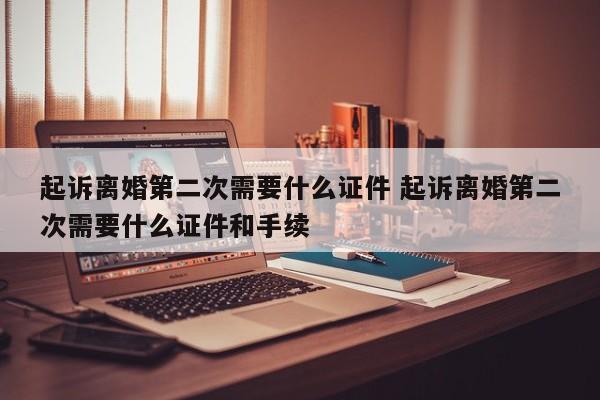 起诉离婚第二次需要什么证件 起诉离婚第二次需要什么证件和手续
