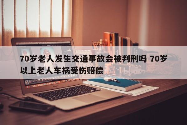 70岁老人发生交通事故会被判刑吗 70岁以上老人车祸受伤赔偿