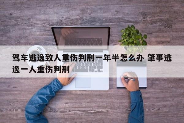 驾车逃逸致人重伤判刑一年半怎么办 肇事逃逸一人重伤判刑