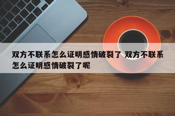 双方不联系怎么证明感情破裂了 双方不联系怎么证明感情破裂了呢