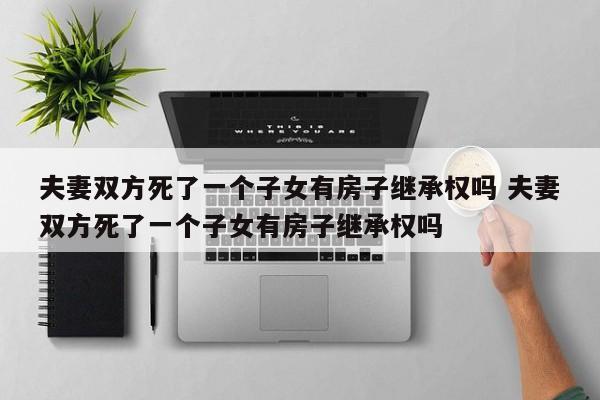 夫妻双方死了一个子女有房子继承权吗 夫妻双方死了一个子女有房子继承权吗