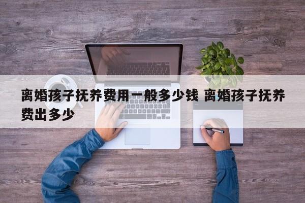 离婚孩子抚养费用一般多少钱 离婚孩子抚养费出多少