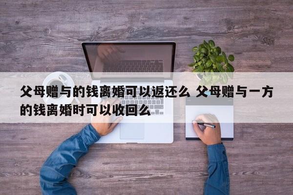 父母赠与的钱离婚可以返还么 父母赠与一方的钱离婚时可以收回么