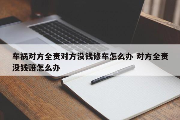 车祸对方全责对方没钱修车怎么办 对方全责没钱赔怎么办