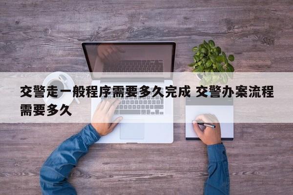 交警走一般程序需要多久完成 交警办案流程需要多久