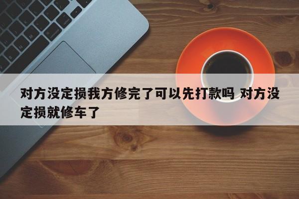 对方没定损我方修完了可以先打款吗 对方没定损就修车了