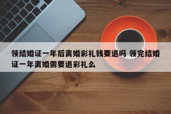领结婚证一年后离婚彩礼钱要退吗 领完结婚证一年离婚需要退彩礼么