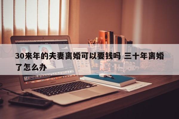 30来年的夫妻离婚可以要钱吗 三十年离婚了怎么办