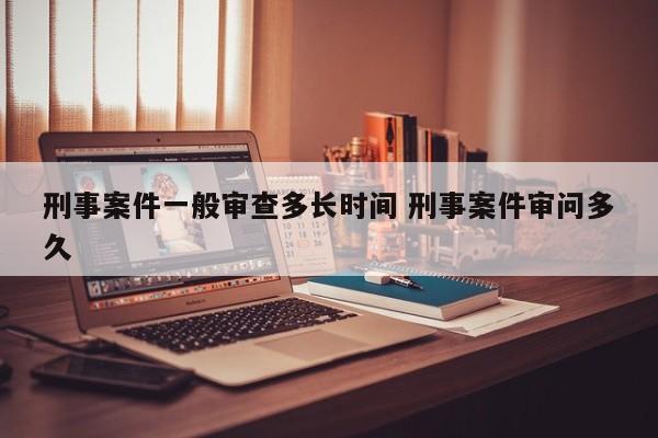 刑事案件一般审查多长时间 刑事案件审问多久