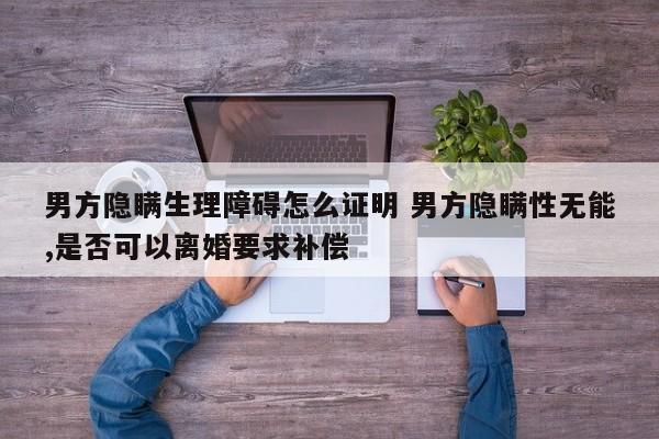 男方隐瞒生理障碍怎么证明 男方隐瞒性无能,是否可以离婚要求补偿
