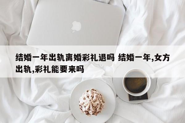 结婚一年出轨离婚彩礼退吗 结婚一年,女方出轨,彩礼能要来吗