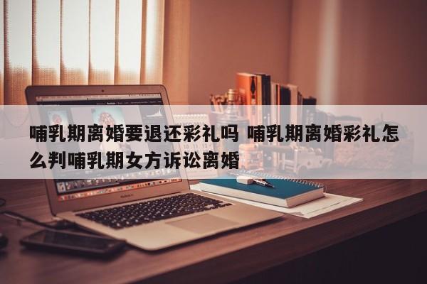 哺乳期离婚要退还彩礼吗 哺乳期离婚彩礼怎么判哺乳期女方诉讼离婚
