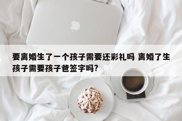 要离婚生了一个孩子需要还彩礼吗 离婚了生孩子需要孩子爸签字吗?