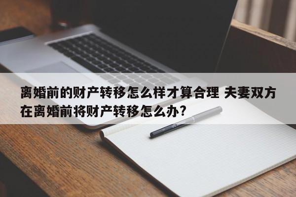 离婚前的财产转移怎么样才算合理 夫妻双方在离婚前将财产转移怎么办?