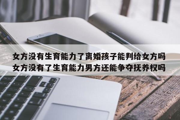 女方没有生育能力了离婚孩子能判给女方吗 女方没有了生育能力男方还能争夺抚养权吗