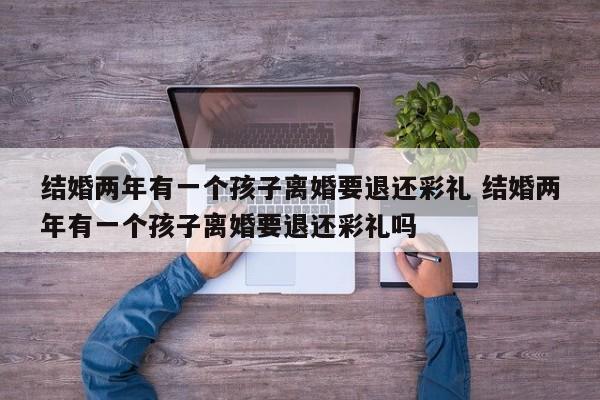 结婚两年有一个孩子离婚要退还彩礼 结婚两年有一个孩子离婚要退还彩礼吗