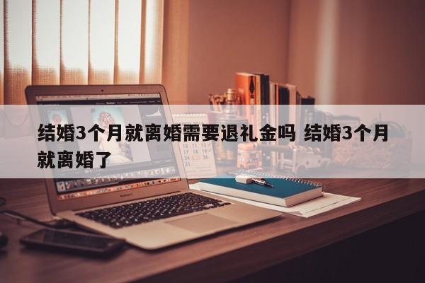 结婚3个月就离婚需要退礼金吗 结婚3个月就离婚了